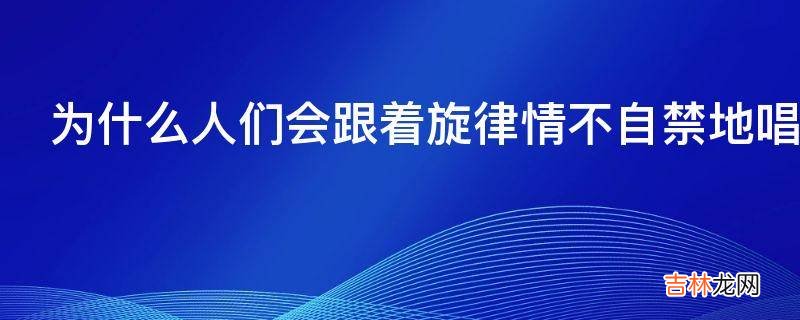 为什么人们会跟着旋律情不自禁地唱起来