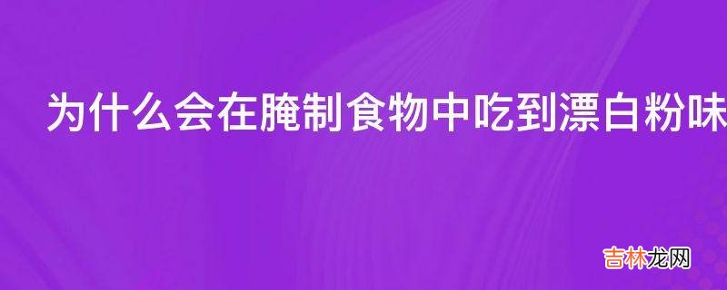 为什么会在腌制食物中吃到漂白粉味