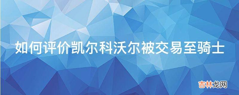 如何评价凯尔科沃尔被交易至骑士