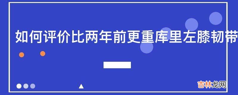 如何评价比两年前更重库里左膝韧带2级拉伤至少休3周