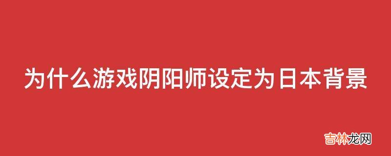 为什么游戏阴阳师设定为日本背景
