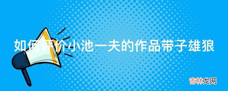 如何评价小池一夫的作品带子雄狼