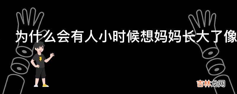 为什么会有人小时候想妈妈长大了像爸爸