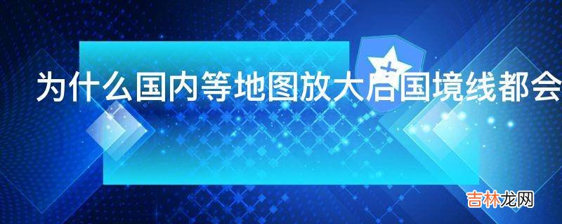 为什么国内等地图放大后国境线都会消失