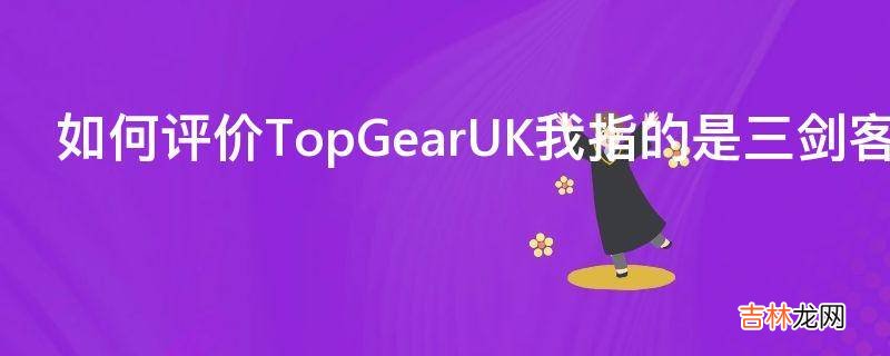 如何评价TopGearUK我指的是三剑客时代