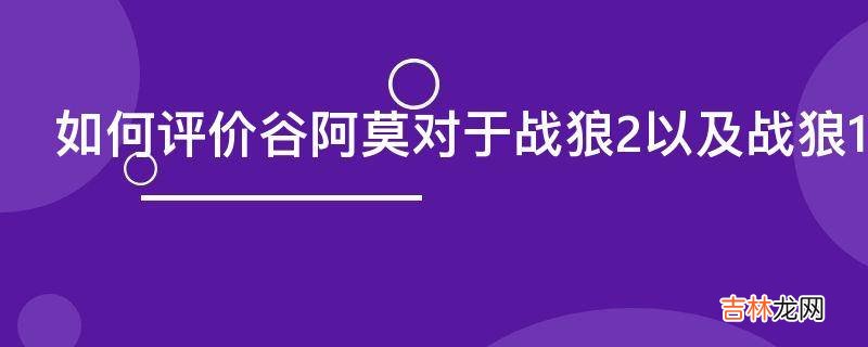 如何评价谷阿莫对于战狼2以及战狼1的吐槽视频