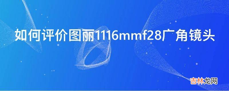 如何评价图丽1116mmf28广角镜头