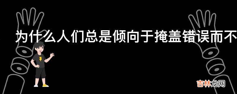 为什么人们总是倾向于掩盖错误而不是改正错误