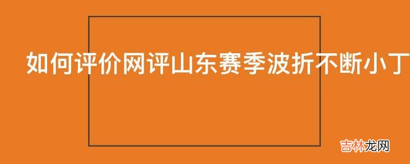 如何评价网评山东赛季波折不断小丁最大目标仍是NBA