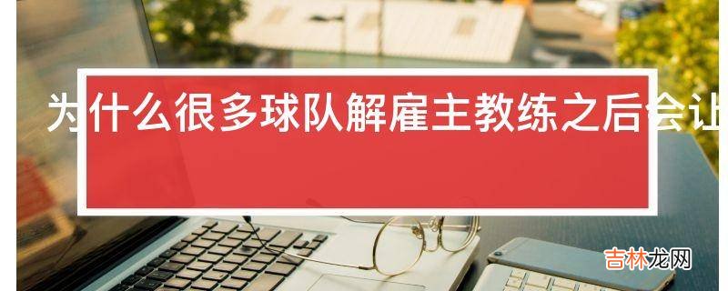 为什么很多球队解雇主教练之后会让助理教练接手