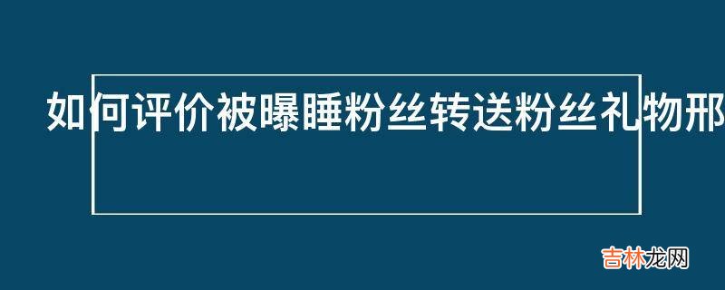 如何评价被曝睡粉丝转送粉丝礼物邢昭林方辟谣凭空捏造