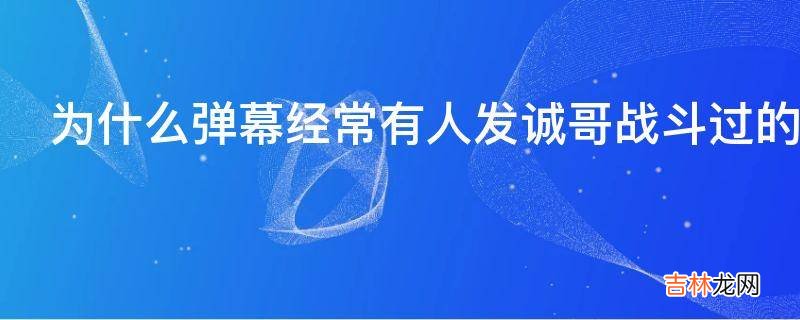 为什么弹幕经常有人发诚哥战斗过的地方