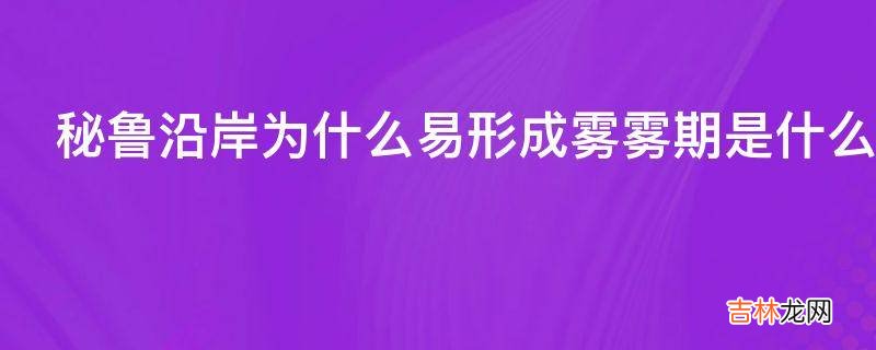 秘鲁沿岸为什么易形成雾雾期是什么时候