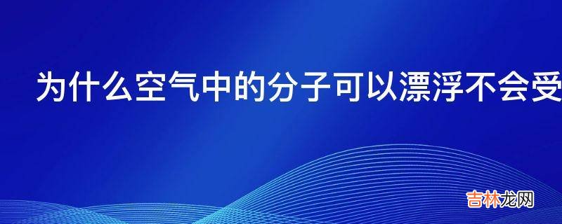 为什么空气中的分子可以漂浮不会受重力影响沉下去吗