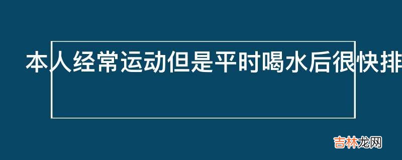 本人经常运动但是平时喝水后很快排尿这是为什么啊