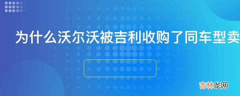 为什么沃尔沃被吉利收购了同车型卖的还是比国外贵