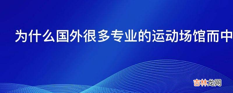 为什么国外很多专业的运动场馆而中国大多是综合体育场馆