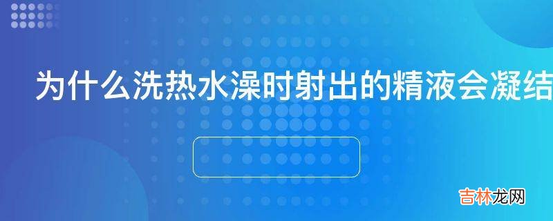 为什么洗热水澡时射出的精液会凝结成蛋花