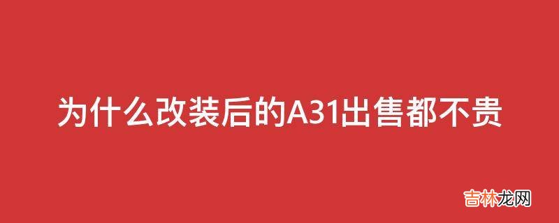 为什么改装后的A31出售都不贵