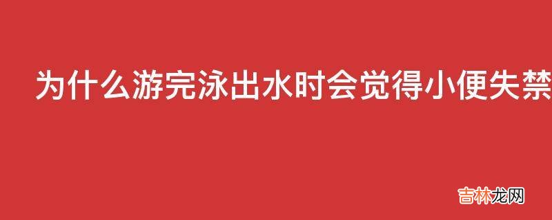 为什么游完泳出水时会觉得小便失禁了