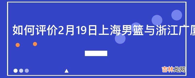 如何评价2月19日上海男篮与浙江广厦队的比赛