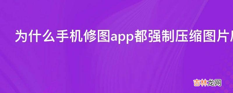 为什么手机修图app都强制压缩图片质量