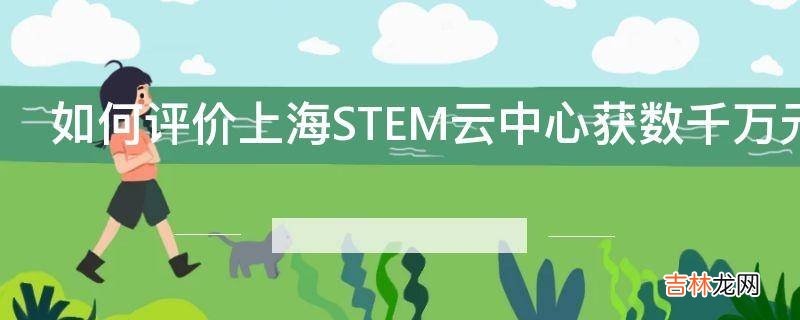 如何评价上海STEM云中心获数千万元A轮融资
