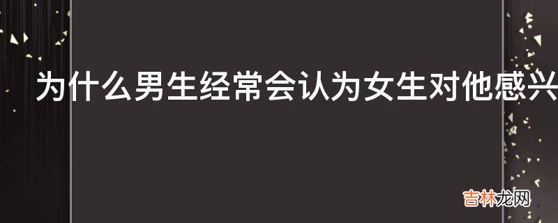 为什么男生经常会认为女生对他感兴趣