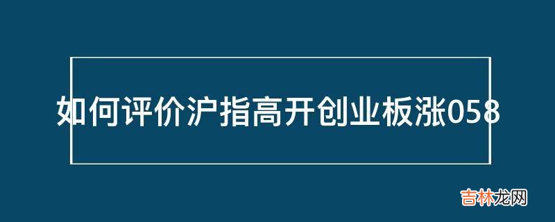 如何评价沪指高开创业板涨058