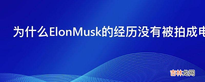 为什么ElonMusk的经历没有被拍成电影