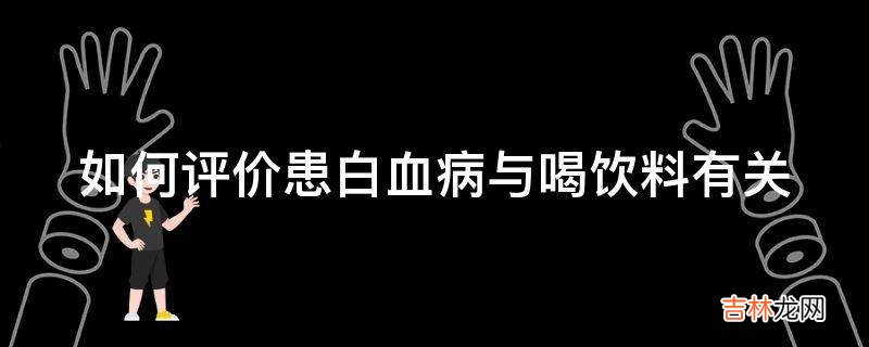 如何评价患白血病与喝饮料有关