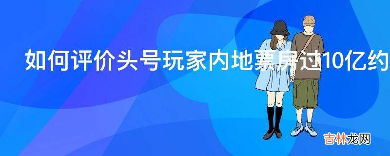 如何评价头号玩家内地票房过10亿约占全球票房一半