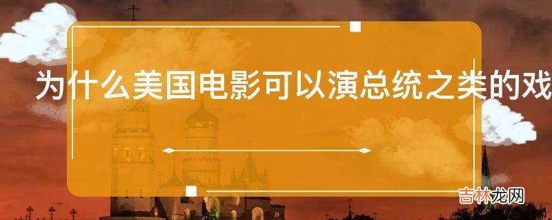 为什么美国电影可以演总统之类的戏而中国则很少
