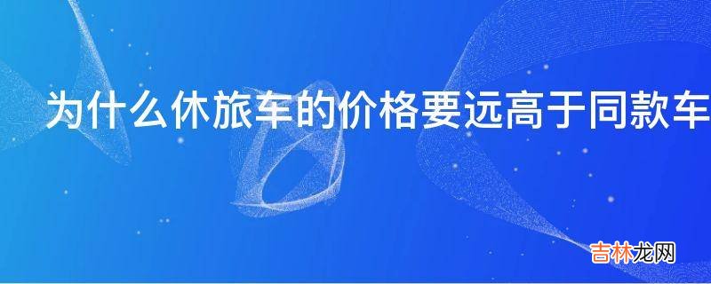 为什么休旅车的价格要远高于同款车型的三厢版