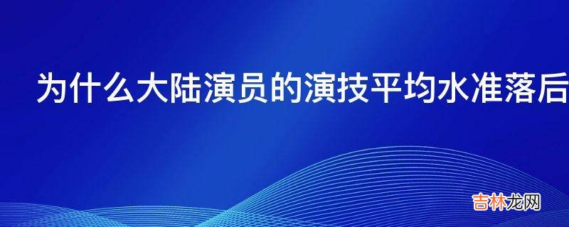 为什么大陆演员的演技平均水准落后国外演员那么多