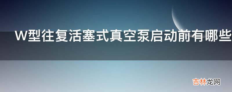 W型往复活塞式真空泵启动前有哪些要求?