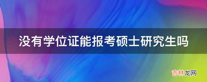 没有学位证能报考硕士研究生吗?