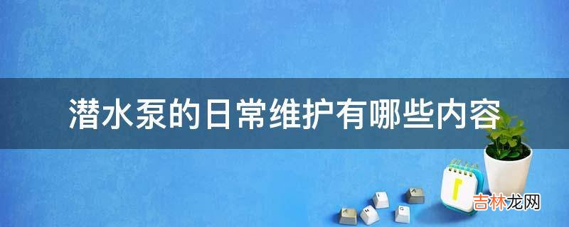 潜水泵的日常维护有哪些内容?