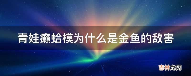 青娃癩蛤模为什么是金鱼的敌害?