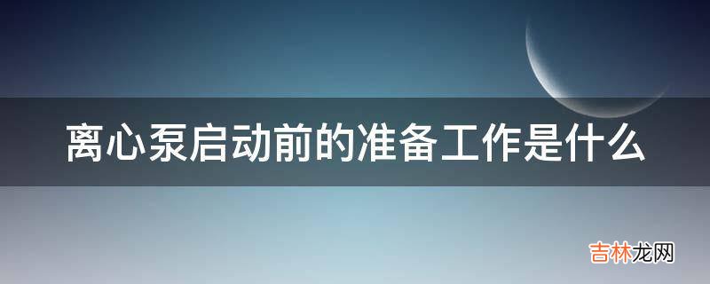 离心泵启动前的准备工作是什么?