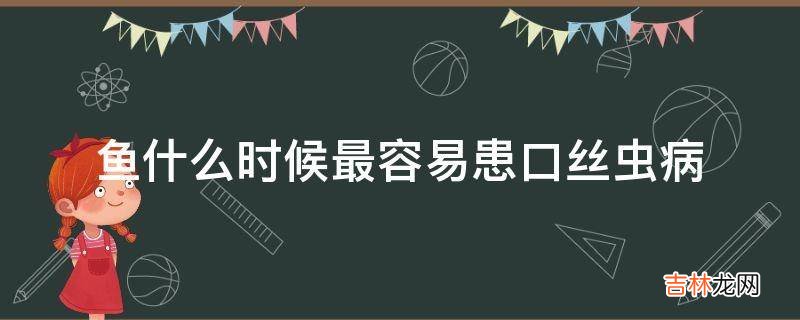 鱼什么时候最容易患口丝虫病?