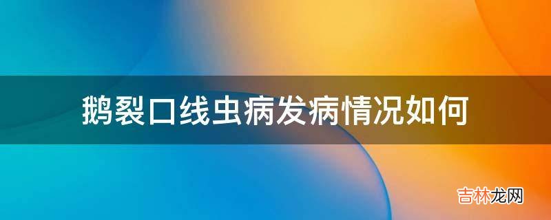 鹅裂口线虫病发病情况如何?