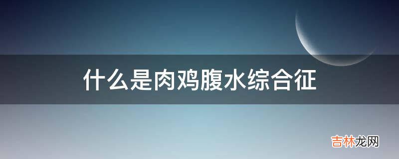 什么是肉鸡腹水综合征?