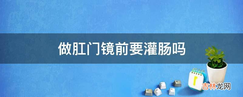 做肛门镜前要灌肠吗?