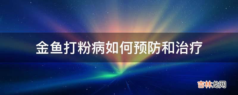 金鱼打粉病如何预防和治疗?