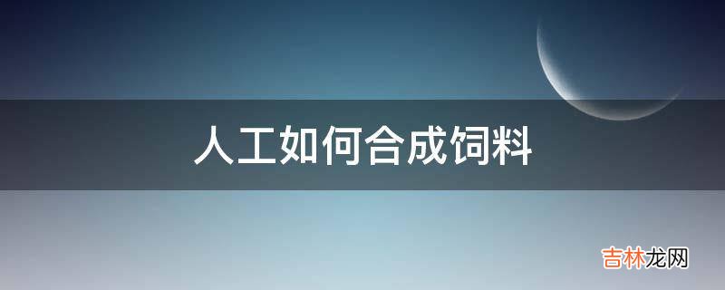 人工如何合成饲料?