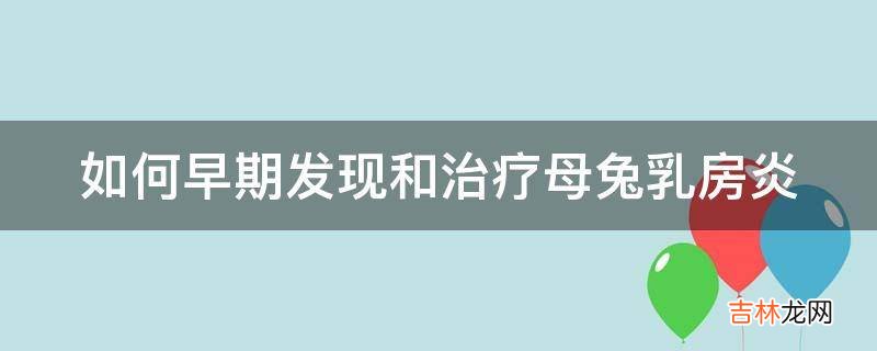 如何早期发现和治疗母兔乳房炎?