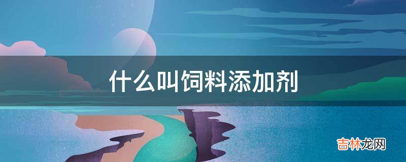 什么叫饲料添加剂?