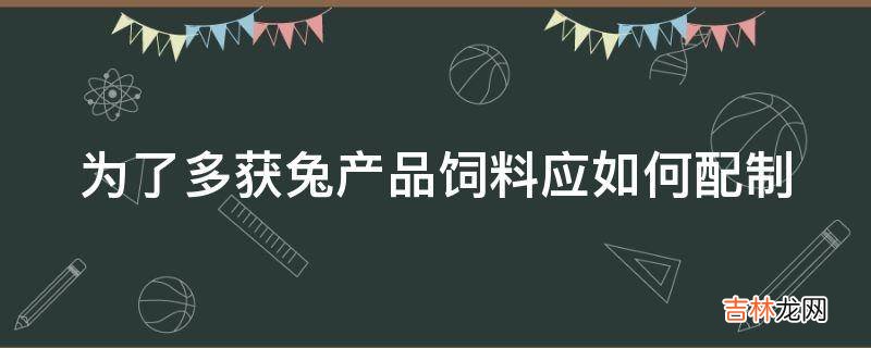 为了多获兔产品饲料应如何配制?