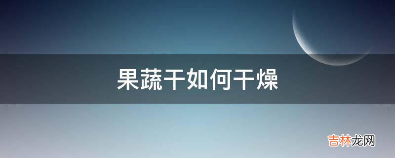 果蔬干如何干燥?